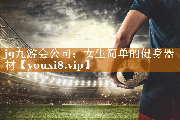 j9九游会公司：女生简单的健身器材