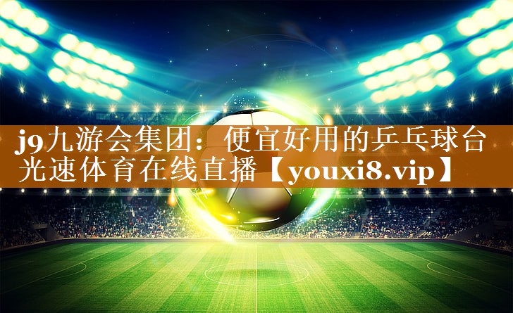 j9九游会集团：便宜好用的乒乓球台光速体育在线直播