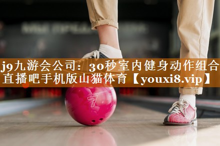 j9九游会公司：30秒室内健身动作组合直播吧手机版山猫体育