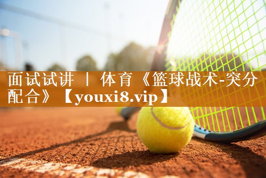 <strong>面试试讲 ｜ 体育《篮球战术-突分配合》</strong>