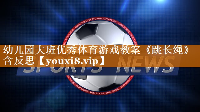 幼儿园大班优秀体育游戏教案《跳长绳》含反思