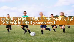 j9九游会官网：比赛乒乓球台标准尺寸多少米乐体育下载