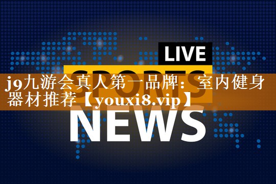 j9九游会真人第一品牌：室内健身器材推荐