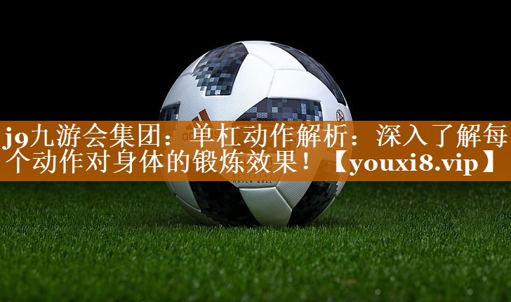 j9九游会集团：单杠动作解析：深入了解每个动作对身体的锻炼效果！