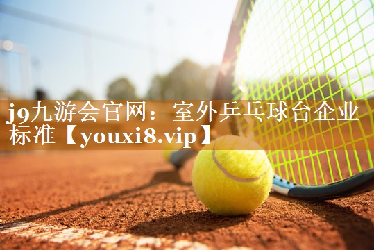j9九游会官网：室外乒乓球台企业标准