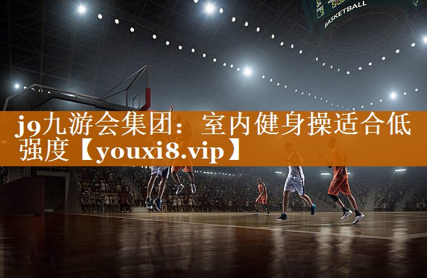 <strong>j9九游会集团：室内健身操适合低强度</strong>