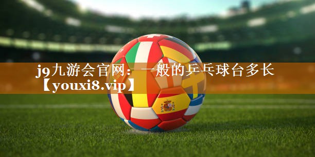 j9九游会官网：一般的乒乓球台多长
