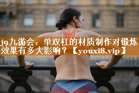 j9九游会：单双杠的材质制作对锻炼效果有多大影响？
