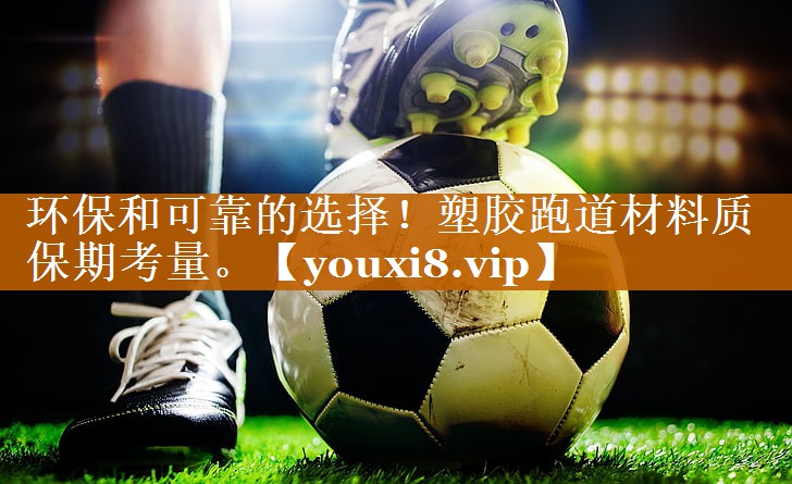环保和可靠的选择！塑胶跑道材料质保期考量。
