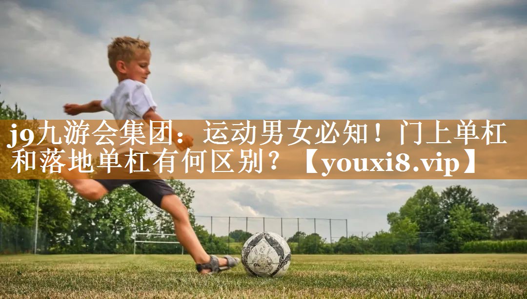 j9九游会集团：运动男女必知！门上单杠和落地单杠有何区别？