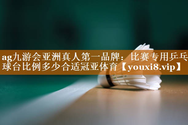 ag九游会亚洲真人第一品牌：比赛专用乒乓球台比例多少合适冠亚体育