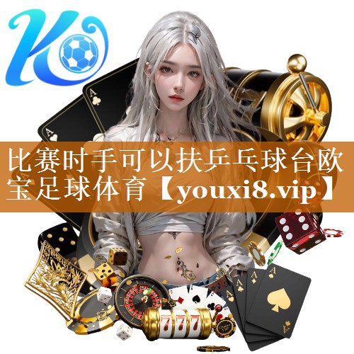 <strong>比赛时手可以扶乒乓球台欧宝足球体育</strong>