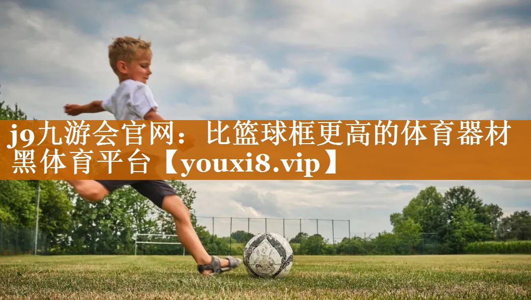 <strong>j9九游会官网：比篮球框更高的体育器材黑体育平台</strong>