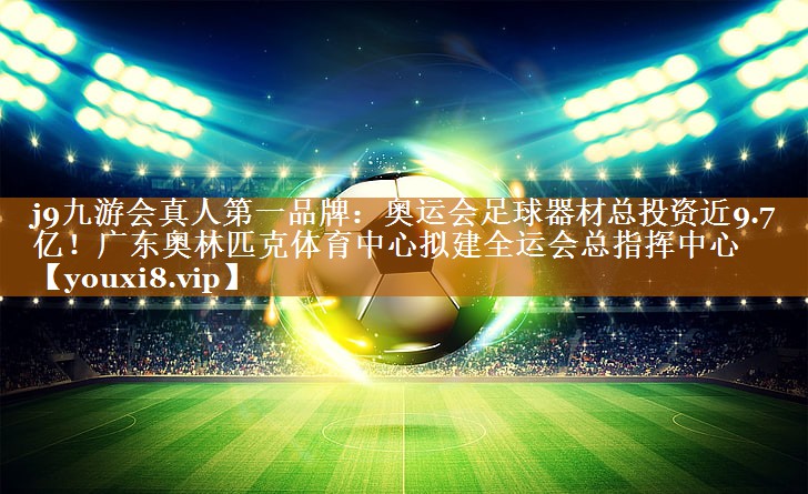j9九游会真人第一品牌：奥运会足球器材总投资近9.7亿！广东奥林匹克体育中心拟建全运会总指挥中心
