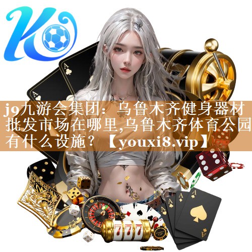 j9九游会集团：乌鲁木齐健身器材批发市场在哪里,乌鲁木齐体育公园有什么设施？