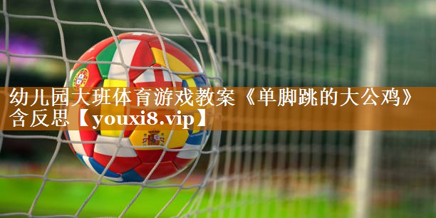 <strong>幼儿园大班体育游戏教案《单脚跳的大公鸡》含反思</strong>