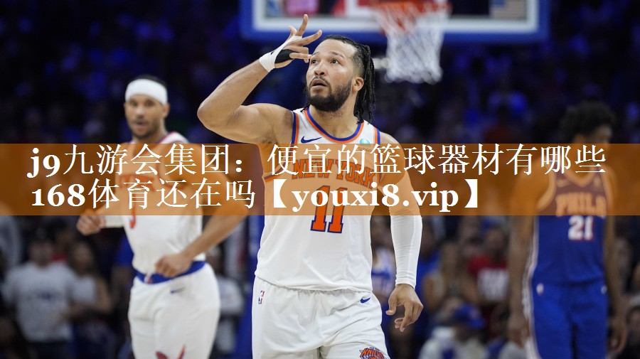 j9九游会集团：便宜的篮球器材有哪些168体育还在吗