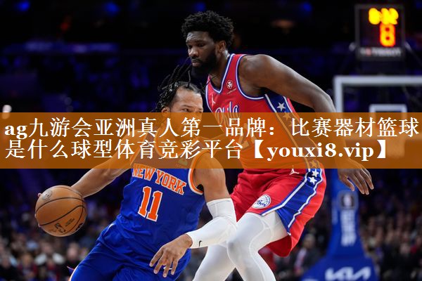 ag九游会亚洲真人第一品牌：比赛器材篮球是什么球型体育竞彩平台
