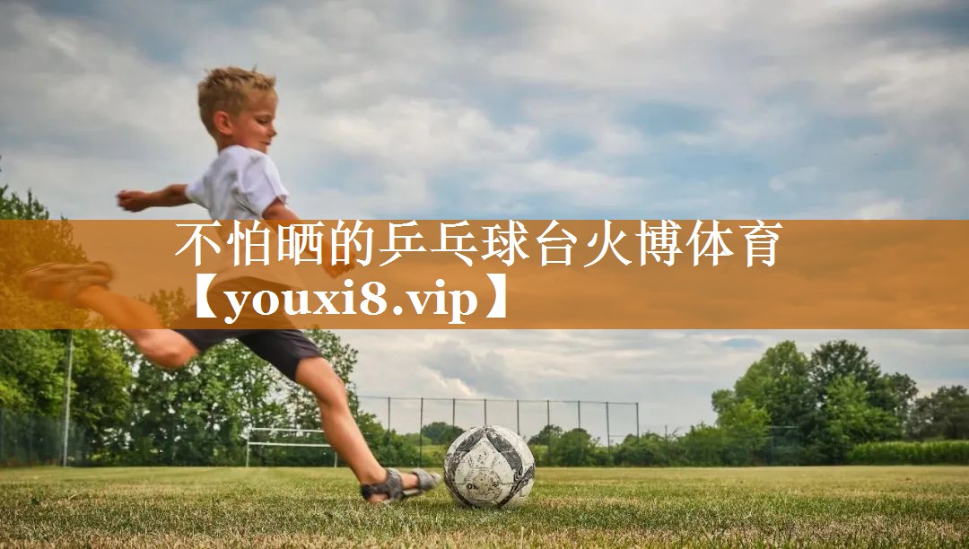 <strong>不怕晒的乒乓球台火博体育</strong>