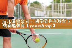 j9九游会公司：初学者乒乓球台下载赛酷体育