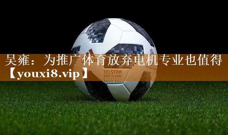<strong>吴雍：为推广体育放弃电机专业也值得</strong>