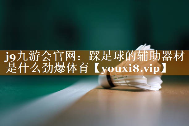 <strong>j9九游会官网：踩足球的辅助器材是什么劲爆体育</strong>