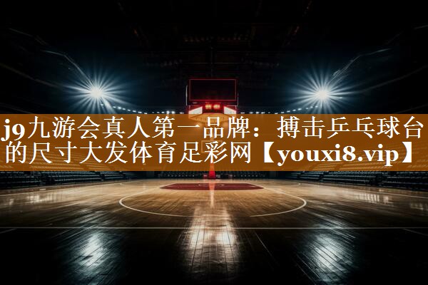 j9九游会真人第一品牌：搏击乒乓球台的尺寸大发体育足彩网