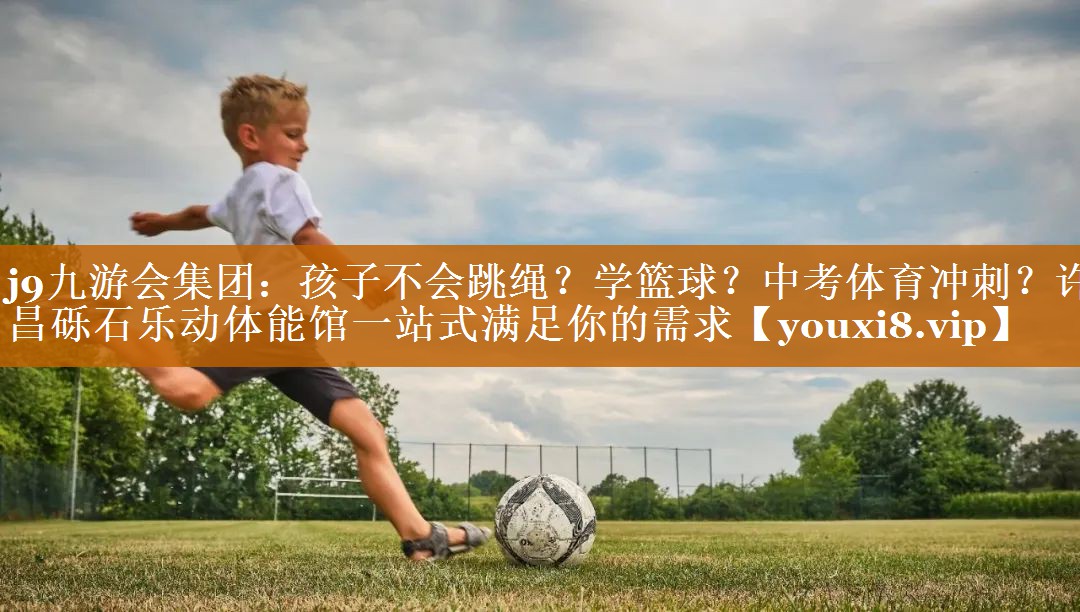 <strong>j9九游会集团：孩子不会跳绳？学篮球？中考体育冲刺？许昌砾石乐动体能馆一站式满足你的需求</strong>