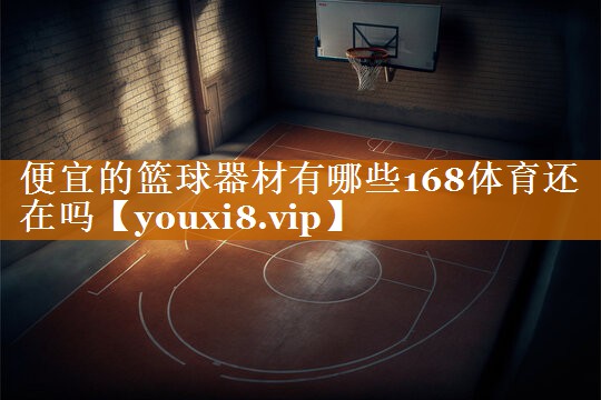 <strong>便宜的篮球器材有哪些168体育还在吗</strong>