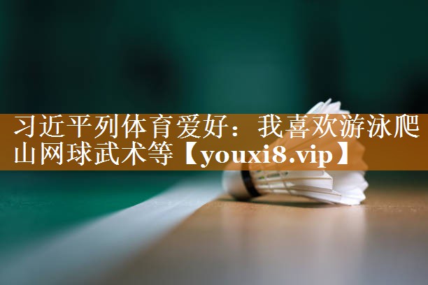 习近平列体育爱好：我喜欢游泳爬山网球武术等