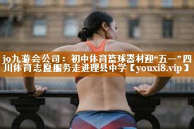 <strong>j9九游会公司：初中体育篮球器材迎“五一”四川体育志愿服务走进理县中学</strong>