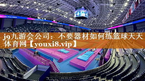 j9九游会公司：不要器材如何练篮球天天体育网