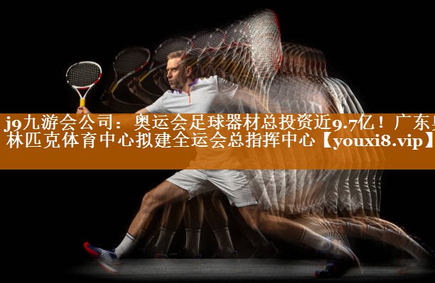 j9九游会公司：奥运会足球器材总投资近9.7亿！广东奥林匹克体育中心拟建全运会总指挥中心