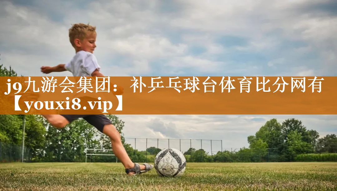 j9九游会集团：补乒乓球台体育比分网有