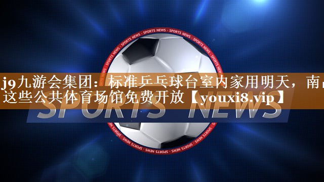 j9九游会集团：标准乒乓球台室内家用明天，南昌这些公共体育场馆免费开放
