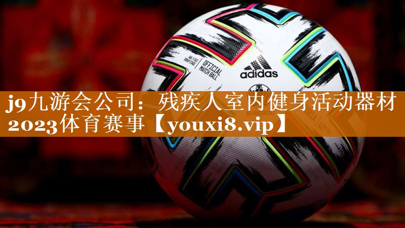 j9九游会公司：残疾人室内健身活动器材2023体育赛事