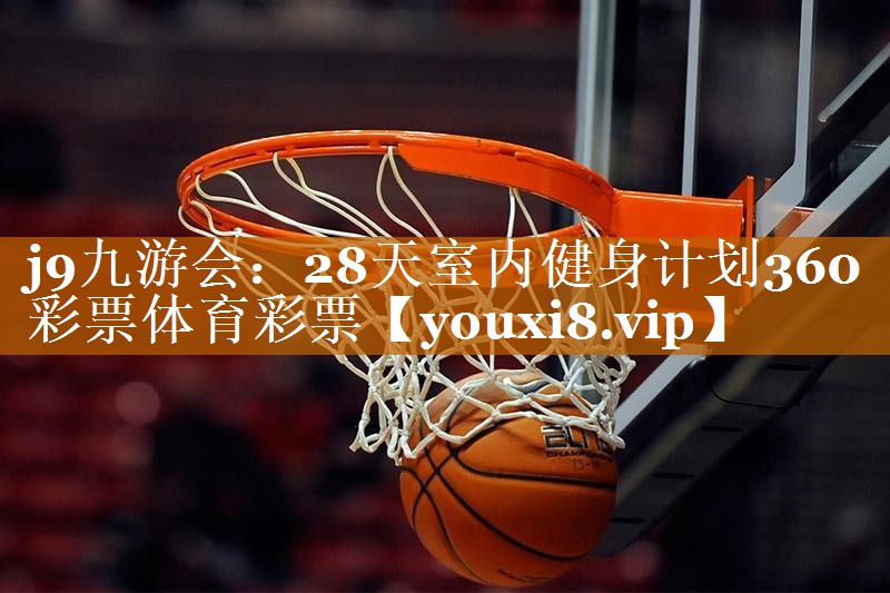 j9九游会：28天室内健身计划360彩票体育彩票