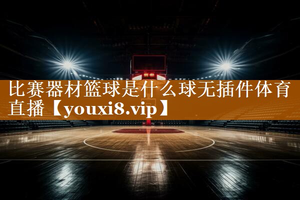 比赛器材篮球是什么球无插件体育直播