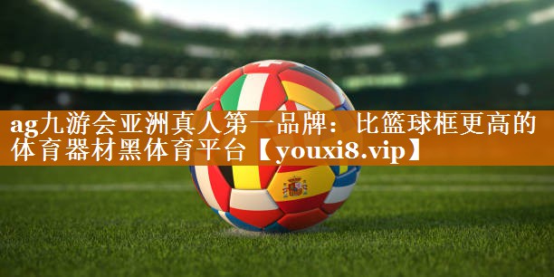 ag九游会亚洲真人第一品牌：比篮球框更高的体育器材黑体育平台