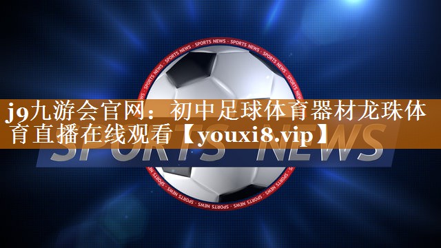 j9九游会官网：初中足球体育器材龙珠体育直播在线观看