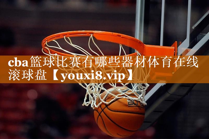 cba篮球比赛有哪些器材体育在线滚球盘