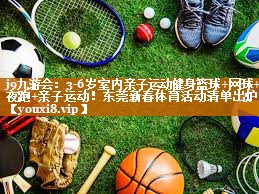 j9九游会：3-6岁室内亲子运动健身篮球+网球+夜跑+亲子运动！东莞新春体育活动清单出炉！