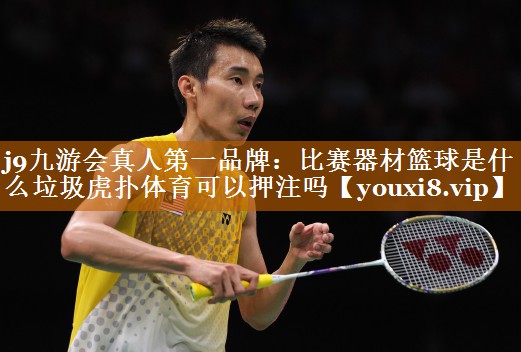 j9九游会真人第一品牌：比赛器材篮球是什么垃圾虎扑体育可以押注吗