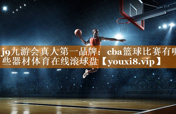j9九游会真人第一品牌：cba篮球比赛有哪些器材体育在线滚球盘