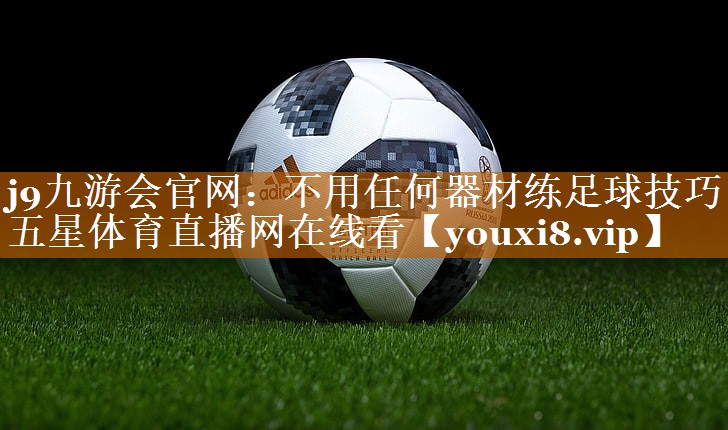 j9九游会官网：不用任何器材练足球技巧五星体育直播网在线看
