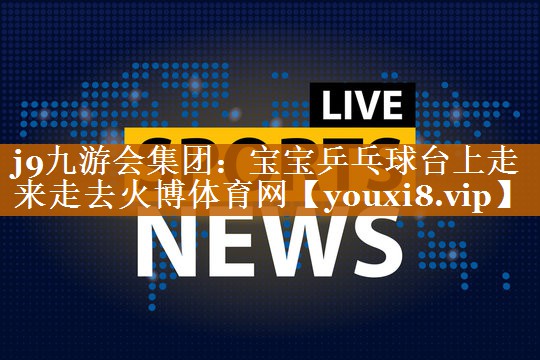 j9九游会集团：宝宝乒乓球台上走来走去火博体育网
