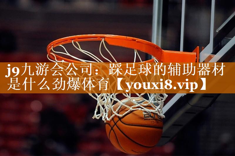 j9九游会公司：踩足球的辅助器材是什么劲爆体育