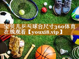 宝贝儿乒乓球台尺寸360体育在线观看