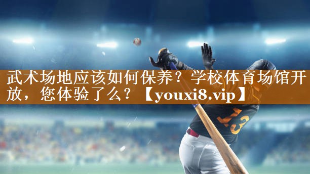 武术场地应该如何保养？学校体育场馆开放，您体验了么？