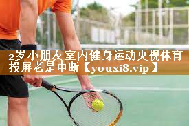 2岁小朋友室内健身运动央视体育投屏老是中断